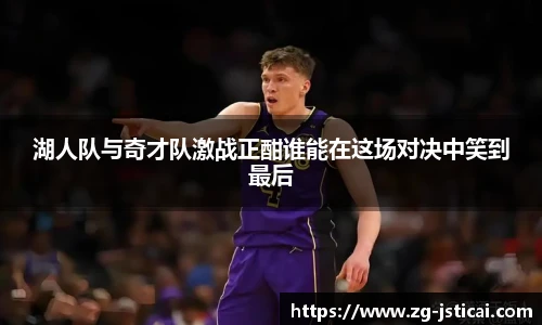 湖人队与奇才队激战正酣谁能在这场对决中笑到最后